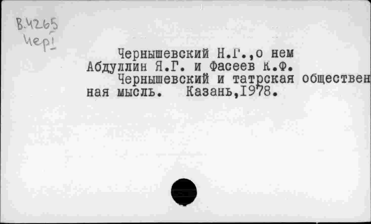 ﻿\4ep1
Чернышевский Н.Г.,о нем Абдуллин Я.Г. и Фасеев К.Ф.
Чернышевский и татрская обществен ная мысль.	Казань.1978.